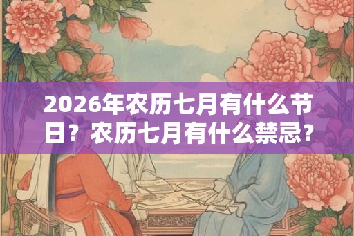 2026年农历七月有什么节日?农历七月有什么禁忌? 2026年农历七月有什么节日?农历七月有什么禁忌?