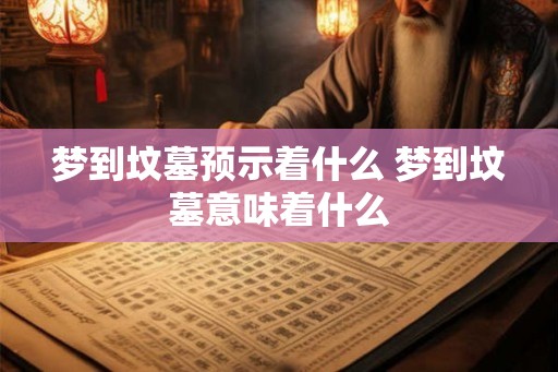 梦到坟墓预示着什么 梦到坟墓意味着什么