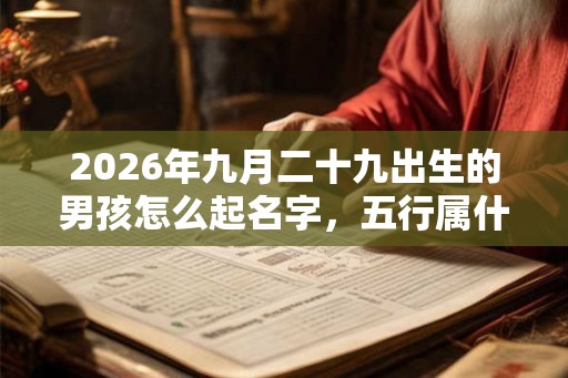 2026年九月二十九出生的男孩怎么起名字，五行属什么