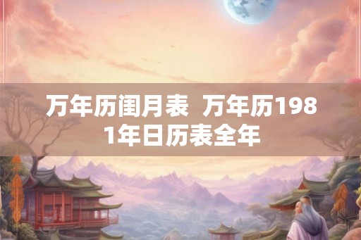 万年历闺月表  万年历1981年日历表全年