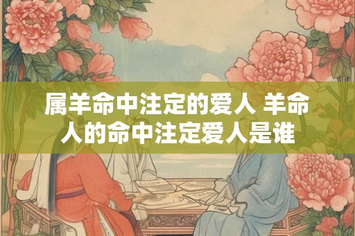属羊命中注定的爱人 羊命人的命中注定爱人是谁