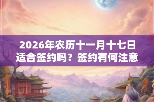 2026年农历十一月十七日适合签约吗?签约有何注意事项? 2026年农历十一月十七日适合签约吗?签约有何注意事项?