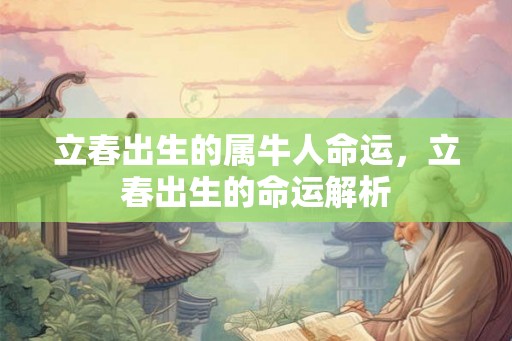 立春出生的属牛人命运,立春出生的命运解析 立春出生的属牛人命运,立春出生的命运解析