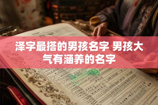 泽字最搭的男孩名字 男孩大气有涵养的名字