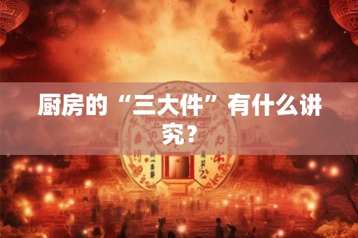 厨房的“三大件”有什么讲究？