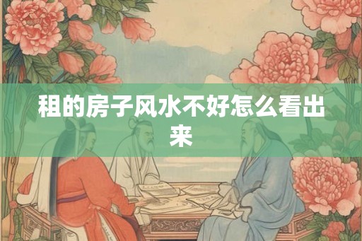 租的房子风水不好怎么看出来 租的房子风水不好怎么看出来
