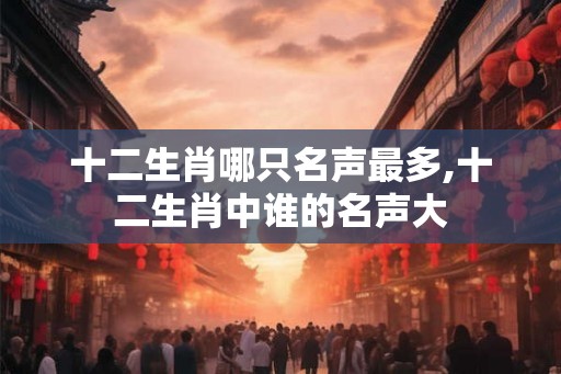 十二生肖哪只名声最多,十二生肖中谁的名声大