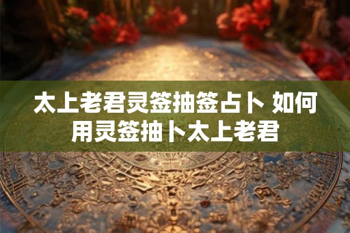 太上老君灵签抽签占卜 如何用灵签抽卜太上老君
