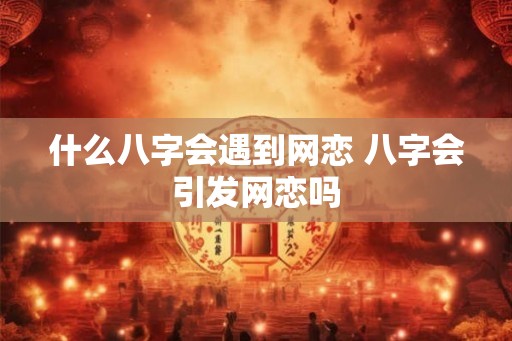 什么八字会遇到网恋 八字会引发网恋吗