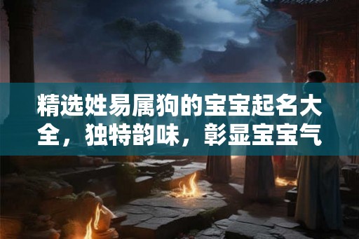 精选姓易属狗的宝宝起名大全，独特韵味，彰显宝宝气质