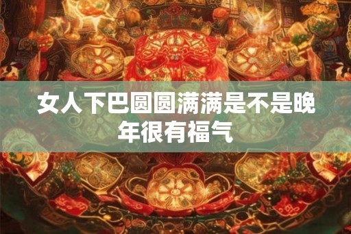 女人下巴圆圆满满是不是晚年很有福气