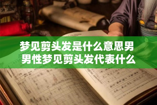 梦见剪头发是什么意思男 男性梦见剪头发代表什么