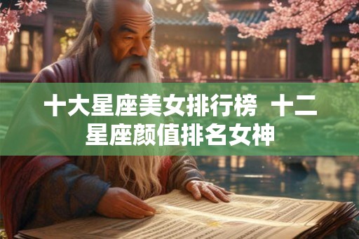 十大星座美女排行榜  十二星座颜值排名女神