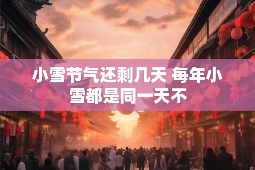小雪节气还剩几天 每年小雪都是同一天不 小雪节气还剩几天 每年小雪都是同一天不