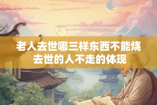 老人去世哪三样东西不能烧 去世的人不走的体现