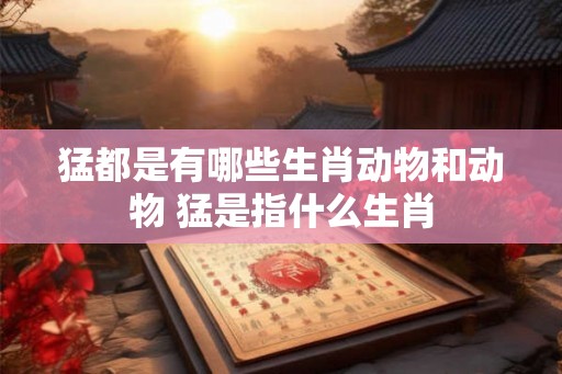 猛都是有哪些生肖动物和动物 猛是指什么生肖 猛都是有哪些生肖动物和动物 猛是指什么生肖