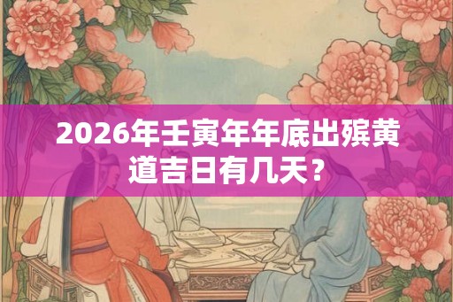2026年壬寅年年底出殡黄道吉日有几天？