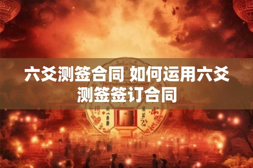 六爻测签合同 如何运用六爻测签签订合同
