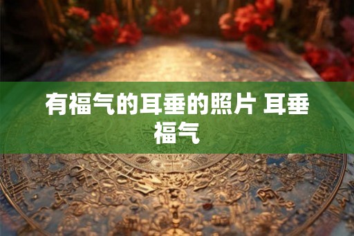 有福气的耳垂的照片 耳垂福气 有福气的耳垂的照片 耳垂福气