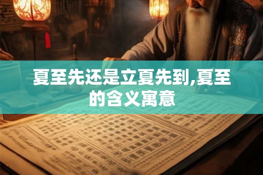 夏至先还是立夏先到,夏至的含义寓意