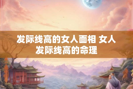 发际线高的女人面相 女人发际线高的命理