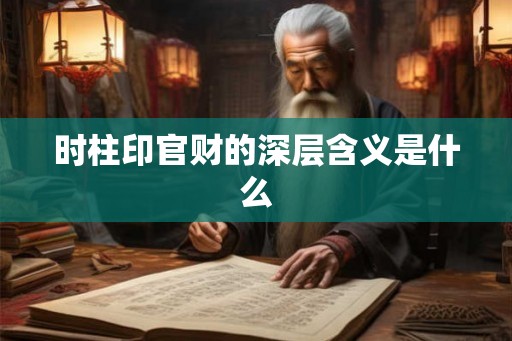 时柱印官财的深层含义是什么