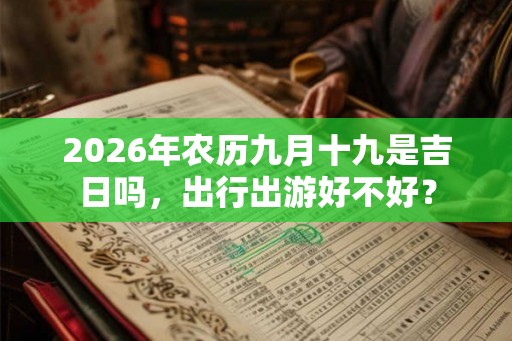 2026年农历九月十九是吉日吗,出行出游好不好? 2026年农历九月十九是吉日吗,出行出游好不好?