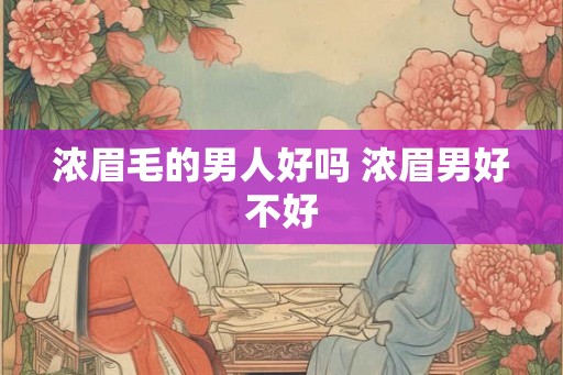 浓眉毛的男人好吗 浓眉男好不好