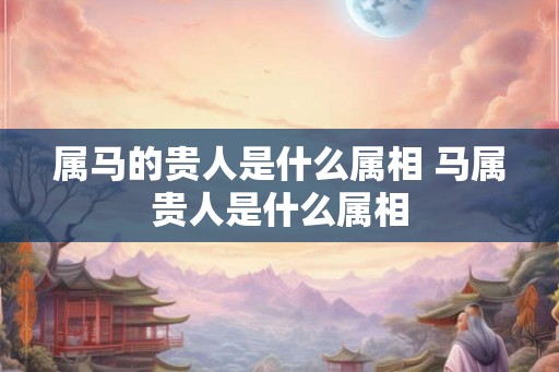 属马的贵人是什么属相 马属贵人是什么属相