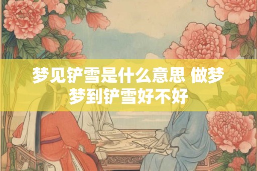 梦见铲雪是什么意思 做梦梦到铲雪好不好