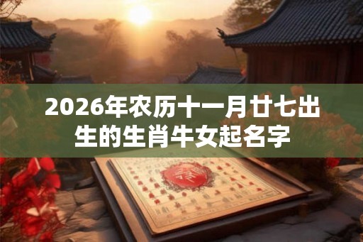 2026年农历十一月廿七出生的生肖牛女起名字