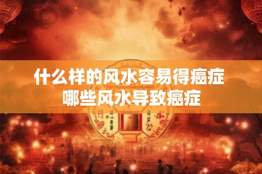 什么样的风水容易得癌症 哪些风水导致癌症