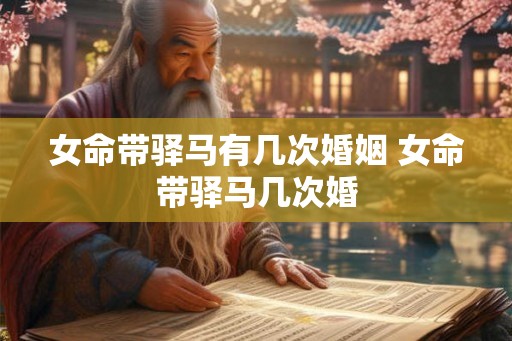 女命带驿马有几次婚姻 女命带驿马几次婚