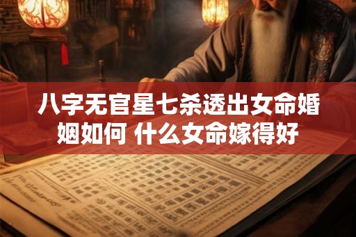 八字无官星七杀透出女命婚姻如何 什么女命嫁得好