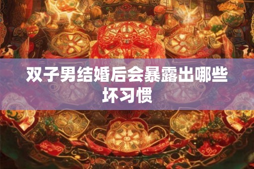 双子男结婚后会暴露出哪些坏习惯