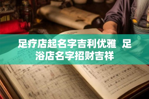 足疗店起名字吉利优雅 足浴店名字招财吉祥 足疗店起名字吉利优雅 足浴店名字招财吉祥