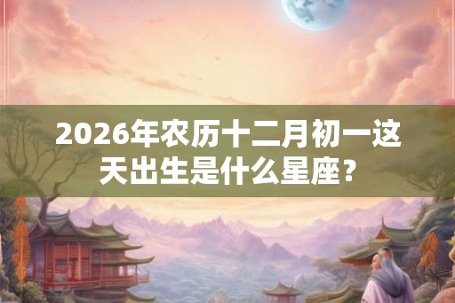 2026年农历十二月初一这天出生是什么星座? 2026年农历十二月初一这天出生是什么星座?