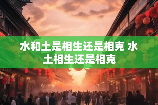水和土是相生还是相克 水土相生还是相克