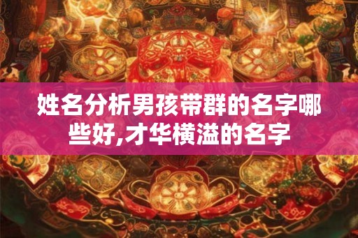 姓名分析男孩带群的名字哪些好,才华横溢的名字