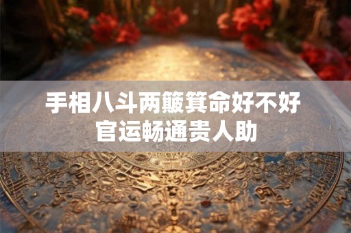 手相八斗两簸箕命好不好 官运畅通贵人助 手相八斗两簸箕命好不好 官运畅通贵人助