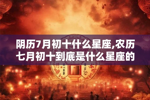 阴历7月初十什么星座,农历七月初十到底是什么星座的？