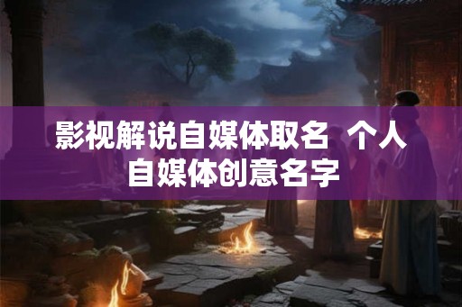 影视解说自媒体取名  个人自媒体创意名字