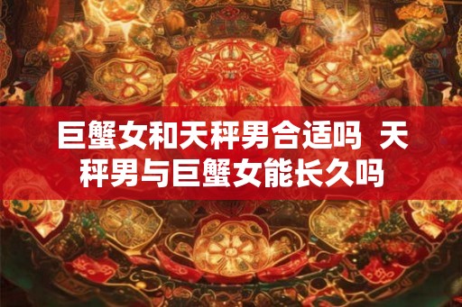 巨蟹女和天秤男合适吗 天秤男与巨蟹女能长久吗 巨蟹女和天秤男合适吗 天秤男与巨蟹女能长久吗