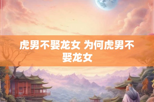 虎男不娶龙女 为何虎男不娶龙女 虎男不娶龙女 为何虎男不娶龙女