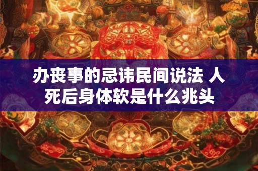 办丧事的忌讳民间说法 人死后身体软是什么兆头