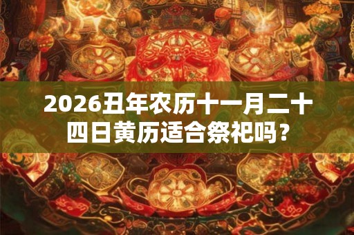 2026丑年农历十一月二十四日黄历适合祭祀吗? 2026丑年农历十一月二十四日黄历适合祭祀吗?