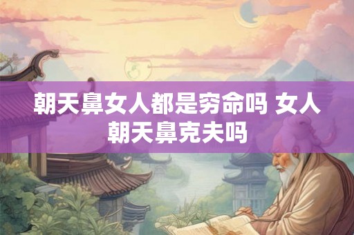 朝天鼻女人都是穷命吗 女人朝天鼻克夫吗