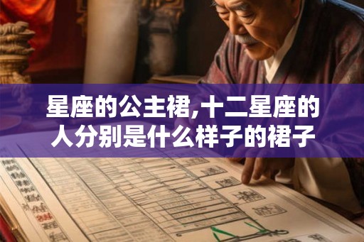 星座的公主裙,十二星座的人分别是什么样子的裙子 星座的公主裙,十二星座的人分别是什么样子的裙子