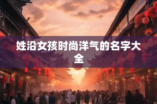 姓沿女孩时尚洋气的名字大全