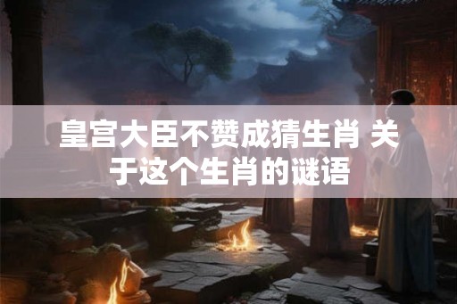 皇宫大臣不赞成猜生肖 关于这个生肖的谜语